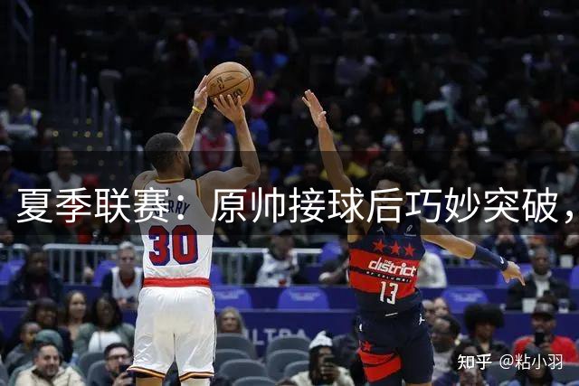 夏季联赛：原帅接球后巧妙突破，急停跳投命中2分