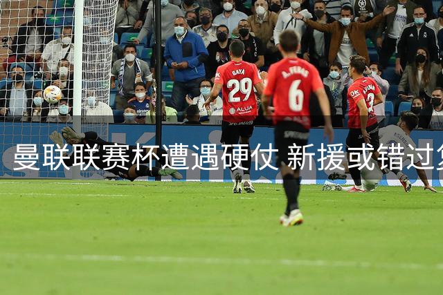 曼联联赛杯遭遇硬仗 新援或错过复仇之战